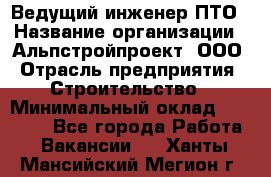 Ведущий инженер ПТО › Название организации ­ Альпстройпроект, ООО › Отрасль предприятия ­ Строительство › Минимальный оклад ­ 30 000 - Все города Работа » Вакансии   . Ханты-Мансийский,Мегион г.